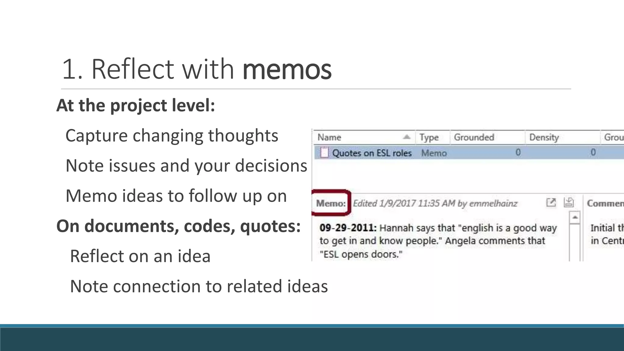 1. Reflect with memos
At the project level:
Capture changing thoughts
Note issues and your decisions
Memo ideas to follow up on
On documents, codes, quotes:
Reflect on an idea
Note connection to related ideas
 