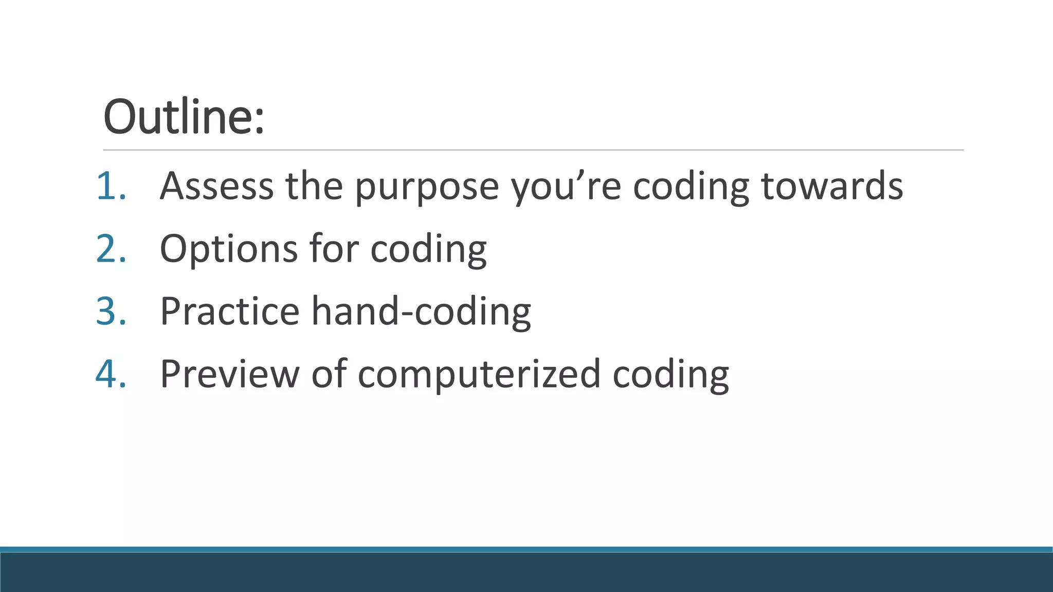 Outline:
1. Assess the purpose you’re coding towards
2. Options for coding
3. Practice hand-coding
4. Preview of computerized coding
 