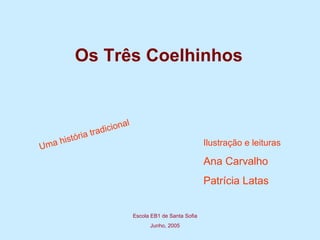 Os Três Coelhinhos Uma história tradicional Ilustração e leituras Ana Carvalho Patrícia Latas Escola EB1 de Santa Sofia Junho, 2005 