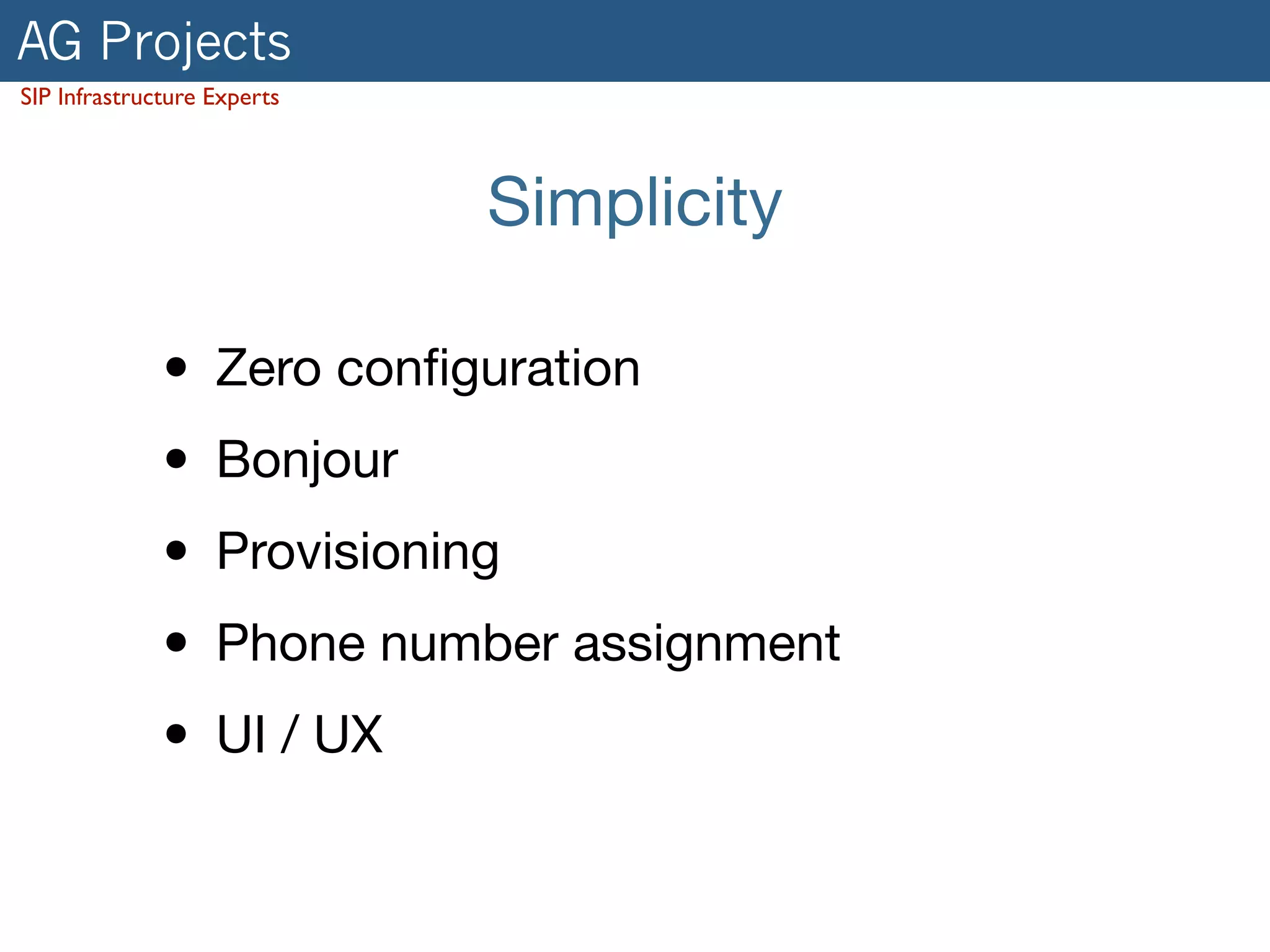 AG Projects 
SIP Infrastructure Experts 
Simplicity 
• Zero configuration 
• Bonjour 
• Provisioning 
• Phone number assignment 
• UI / UX 
 