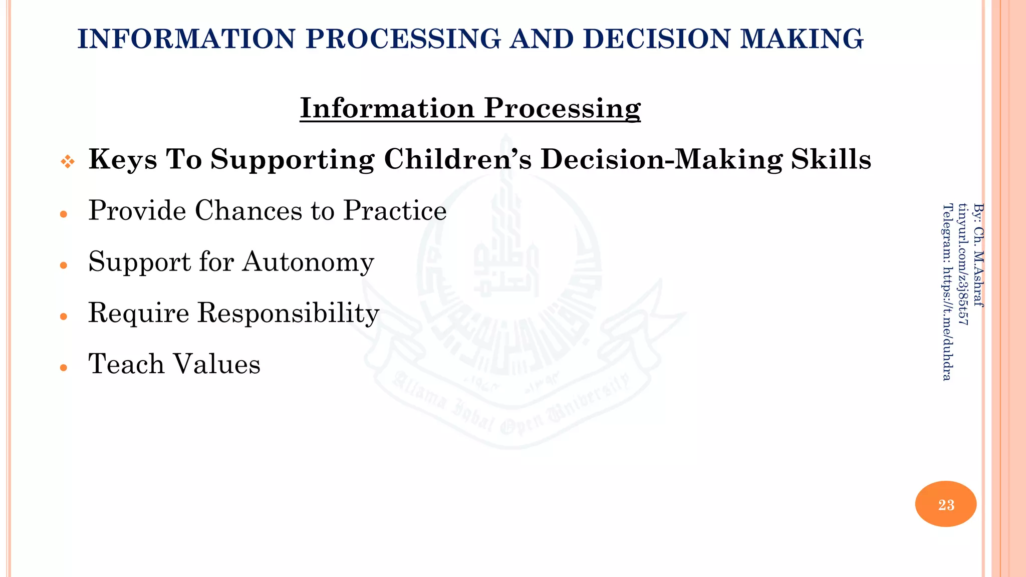 INFORMATION PROCESSING AND DECISION MAKING
Information Processing
❖ Keys To Supporting Children’s Decision-Making Skills
• Provide Chances to Practice
• Support for Autonomy
• Require Responsibility
• Teach Values
23
By:
Ch.
M.Ashraf
tinyurl.com/z3j85t57
Telegram:
https://t.me/duhdra
 