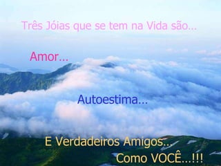 Três Jóias que se tem na Vida são… Amor… Autoestima… E Verdadeiros Amigos… Como VOCÊ…!!! 