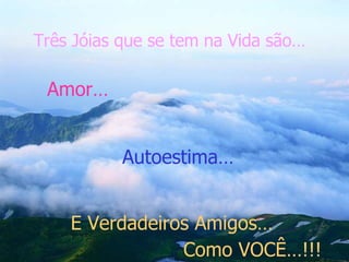 Três Jóias que se tem na Vida são… Amor… Autoestima… E Verdadeiros Amigos… Como VOCÊ…!!!