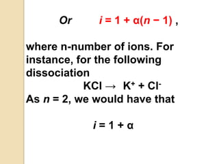 Or i = 1 + α(n − 1) ,
where n-number of ions. For
instance, for the following
dissociation
KCl → K+ + Cl-
As n = 2, we would have that
i = 1 + α
 