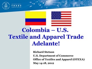 Colombia – U.S.
Textile and Apparel Trade
         Adelante!
        Richard Stetson
        U.S. Department of Commerce
        Office of Textiles and Apparel (OTEXA)
        May 14-18, 2012
 