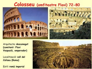 Colosseu  (amfiteatre Flavi) 72-80 Arquitecte:  desconegut (comitent: Flavi Vespasià, emperador) Localització:  vall del Coliseu (Roma) Estil:  romà imperial 
