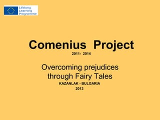 Comenius Project 
2011- 2014 
Overcoming prejudices 
through Fairy Tales 
KAZANLAK - BULGARIA 
2013 
 