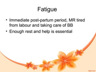 Fatigue
• Immediate post-partum period, MR tired
from labour and taking care of BB
• Enough rest and help is essential
 