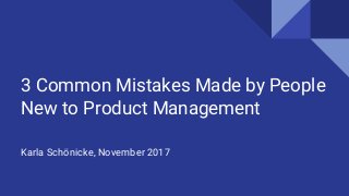 3 Common Mistakes Made by People
New to Product Management
Karla Schönicke, November 2017
 