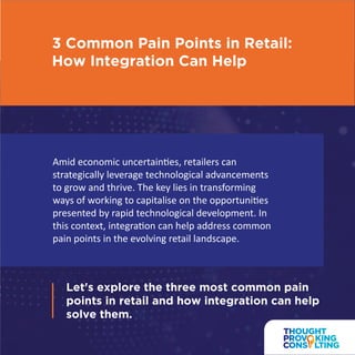 Let's explore the three most common pain
points in retail and how integration can help
solve them.
Amid economic uncertainties, retailers can
strategically leverage technological advancements
to grow and thrive. The key lies in transforming
ways of working to capitalise on the opportunities
presented by rapid technological development. In
this context, integration can help address common
pain points in the evolving retail landscape.
3 Common Pain Points in Retail:
How Integration Can Help
 