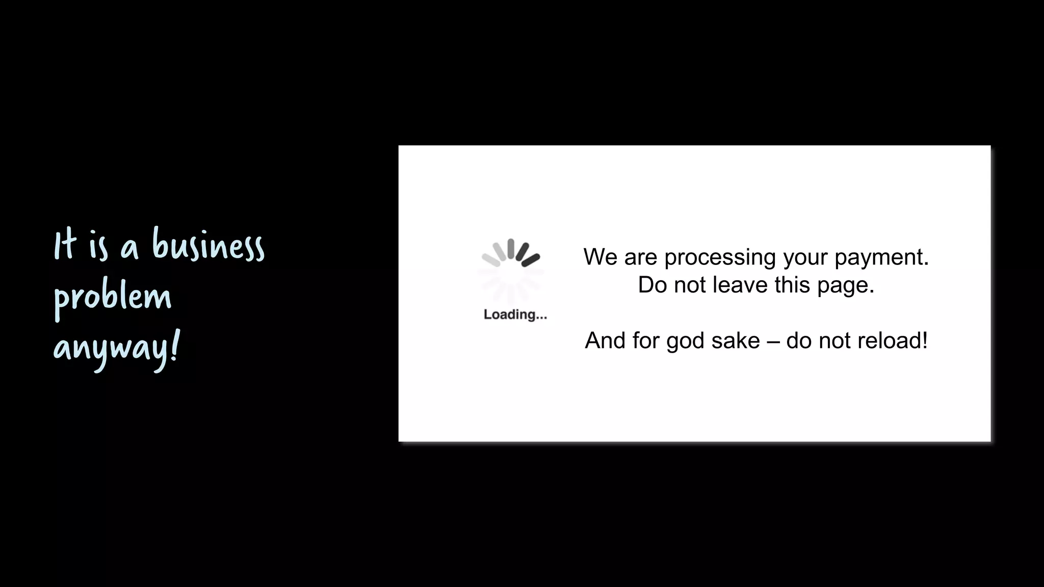We are processing your payment.
Do not leave this page.
And for god sake – do not reload!
It is a business
problem
anyway!
 