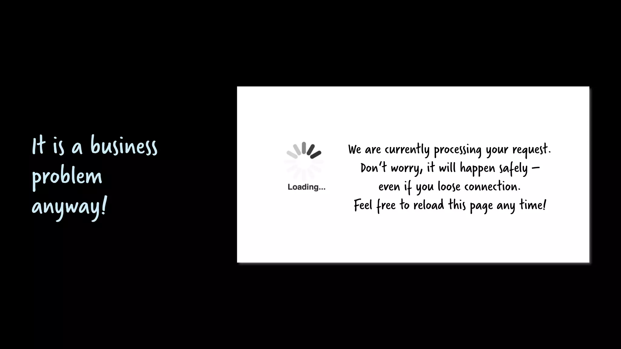We are processing your payment.
Do not leave this page.
And for god sake – do not reload!
It is a business
problem
anyway!
We are currently processing your request.
Don‘t worry, it will happen safely –
even if you loose connection.
Feel free to reload this page any time!
 