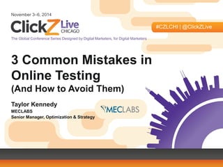 November 3–6, 2014 
#CZLCHI | @ClickZLive 
The Global Conference Series Designed by Digital Marketers, for Digital Marketers 
3 Common Mistakes in Online Testing 
(And How to Avoid Them) 
Taylor Kennedy 
MECLABS 
Senior Manager, Optimization & Strategy  