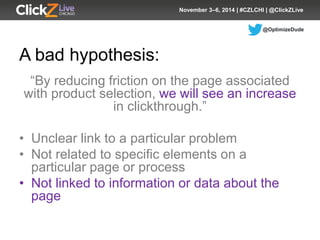 @OptimizeDude 
November 3–6, 2014 | #CZLCHI | @ClickZLive 
A bad hypothesis: 
“By reducing friction on the page associated...