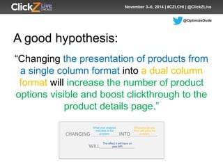 @OptimizeDude 
November 3–6, 2014 | #CZLCHI | @ClickZLive 
A good hypothesis: 
“Changing the presentation of products from...
