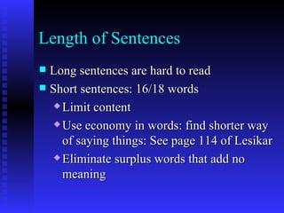 Length of Sentences Long sentences are hard to read Short sentences: 16/18 words Limit content Use economy in words: find shorter way of saying things: See page 114 of Lesikar Eliminate surplus words that add no meaning  