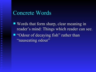 Concrete Words Words that form sharp, clear meaning in reader’s mind: Things which reader can see.  “ Odour of decaying fish” rather than “nauseating odour” 