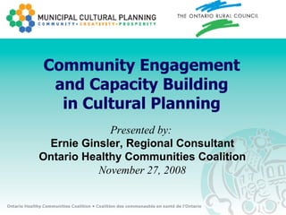 Community Engagement and Capacity Building in Cultural Planning Presented by:  Ernie Ginsler, Regional Consultant Ontario Healthy Communities Coalition November 27, 2008 