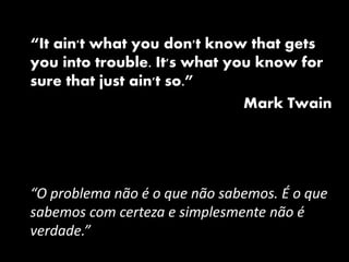 “It ain't what you don't know that gets
you into trouble. It's what you know for
sure that just ain't so.”
Mark Twain
“O problema não é o que não sabemos. É o que
sabemos com certeza e simplesmente não é
verdade.”
 