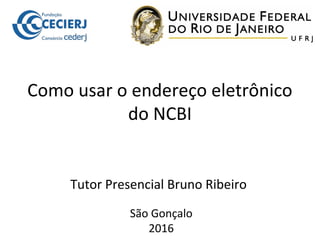 Como usar o endereço eletrônico
do NCBI
Tutor Presencial Bruno Ribeiro
São Gonçalo
2016
 