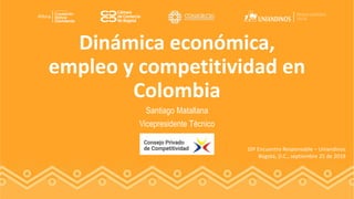 Dinámica económica,
empleo y competitividad en
Colombia
Santiago Matallana
Vicepresidente Técnico
10º Encuentro Responsable – Uniandinos
Bogotá, D.C., septiembre 25 de 2019
 