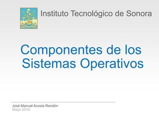 Instituto Tecnológico de Sonora



    Componentes de los
    Sistemas Operativos

José Manuel Acosta Rendón
Mayo 2010
 