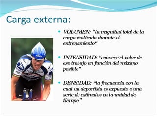Carga externa: VOLUMEN: "la magnitud total de la carga realizada durante el entrenamiento“ INTENSIDAD: “conocer el valor de ese trabajo en función del máximo posible” DENSIDAD: “la frecuencia con la cual un deportista es expuesto a una serie de estímulos en la unidad de  tiempo” 