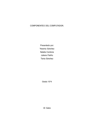 COMPONENTES DEL COMPUTADOR.
Presentado por:
Yesenia Sánchez
Natalia Cardona
Juliana Patiño
Tania Sánchez
Grado 10*4
I.E Gabo
 