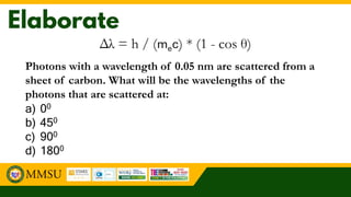 Photons with a wavelength of 0.05 nm are scattered from a
sheet of carbon. What will be the wavelengths of the
photons that are scattered at:
a) 00
b) 450
c) 900
d) 1800
 