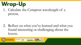 1. Calculate the Compton wavelength of a
proton.
2. Reflect on what you’ve learned and what you
found interesting or challenging about the
lesson.
 