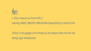 ที่มา
1. http://www.acr.ac.th/acr/ACR_E-
Learning/CAREER_COMPUTER/COMPUTER/M4/ComputerProject/content2.html
2.https://sites.google.com/a/moeipit.ac.th/wirapons/khan-txn-kar-tha-
khorng-ngan-khxmphiwtexr
 