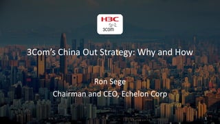 3Com’s China Out Strategy: Why and How 
Ron Sege 
Chairman and CEO, Echelon Corp 
1  