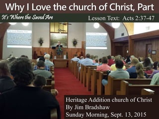 Why I Love the church of Christ, Part
3 Lesson Text: Acts 2:37-47
Heritage Addition church of Christ
By Jim Bradshaw
Sunday Morning, Sept. 13, 2015
It’s Where the Saved Are
 