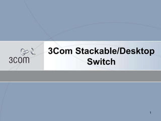 1
3Com Stackable/Desktop
Switch
 