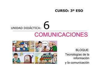 CURSO: 3º ESO




UNIDAD DIDÁCTICA:   6
             COMUNICACIONES

                                     BLOQUE:
                            Tecnologías de la
                                   información
                            y la comunicación
 