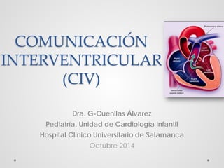 COMUNICACIÓN
INTERVENTRICULAR
(CIV)
Dra. G-Cuenllas Álvarez
Pediatría, Unidad de Cardiología infantil
Hospital Clínico Universitario de Salamanca
Octubre 2014
 