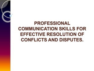 PROFESSIONAL
COMMUNICATION SKILLS FOR
EFFECTIVE RESOLUTION OF
CONFLICTS AND DISPUTES.
 