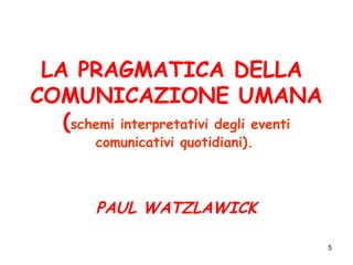 5
LA PRAGMATICA DELLA
COMUNICAZIONE UMANA
(schemi interpretativi degli eventi
comunicativi quotidiani).
PAUL WATZLAWICK
 