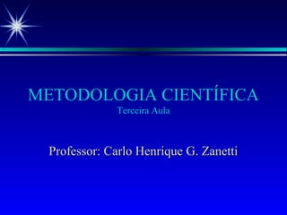 METODOLOGIA CIENTÍFICA
Terceira Aula
Professor: Carlo Henrique G. ZanettiProfessor: Carlo Henrique G. Zanetti
 