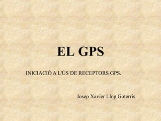 EL GPS
INICIACIÓ A L'ÚS DE RECEPTORS GPS.
Josep Xavier Llop Goterris
 
