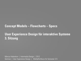 Concept Models – Flowcharts – Specs

User Experience Design für interaktive Systeme
3. Sitzung




Marcus Haberkorn | Intermedia Design | 2012
Seminar | User Experience Design | Wahlpflichtkurs für Semester 3-5
 