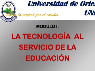 MODULO I:
LA TECNOLOGÍA AL
SERVICIO DE LA
EDUCACIÓN
Universidad de Orien
UNIHacia la verdad por el estudio
 