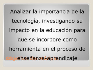 Objetivo del Módulo
Analizar la importancia de la
tecnología, investigando su
impacto en la educación para
que se incorpore como
herramienta en el proceso de
enseñanza-aprendizaje
 