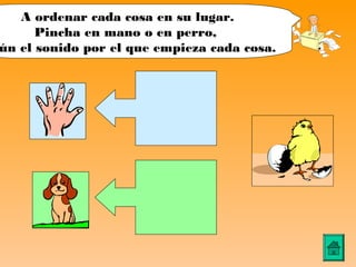 A ordenar cada cosa en su lugar.
      Pincha en mano o en perro,
ún el sonido por el que empieza cada cosa.
 
