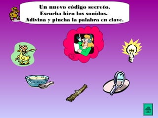 Un nuevo código secreto.
     Escucha bien los sonidos.
Adivina y pincha la palabra en clave.
 