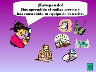 ¡Estupendo!
  Has aprendido el código secreto y
has conseguido tu equipo de detective.
 