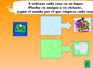 A ordenar cada cosa en su lugar.
      Pincha en amigos o en elefante,
según el sonido por el que empieza cada cosa
 