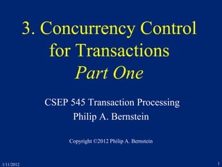 1/11/2012 1
3. Concurrency Control
for Transactions
Part One
CSEP 545 Transaction Processing
Philip A. Bernstein
Copyright ©2012 Philip A. Bernstein
 