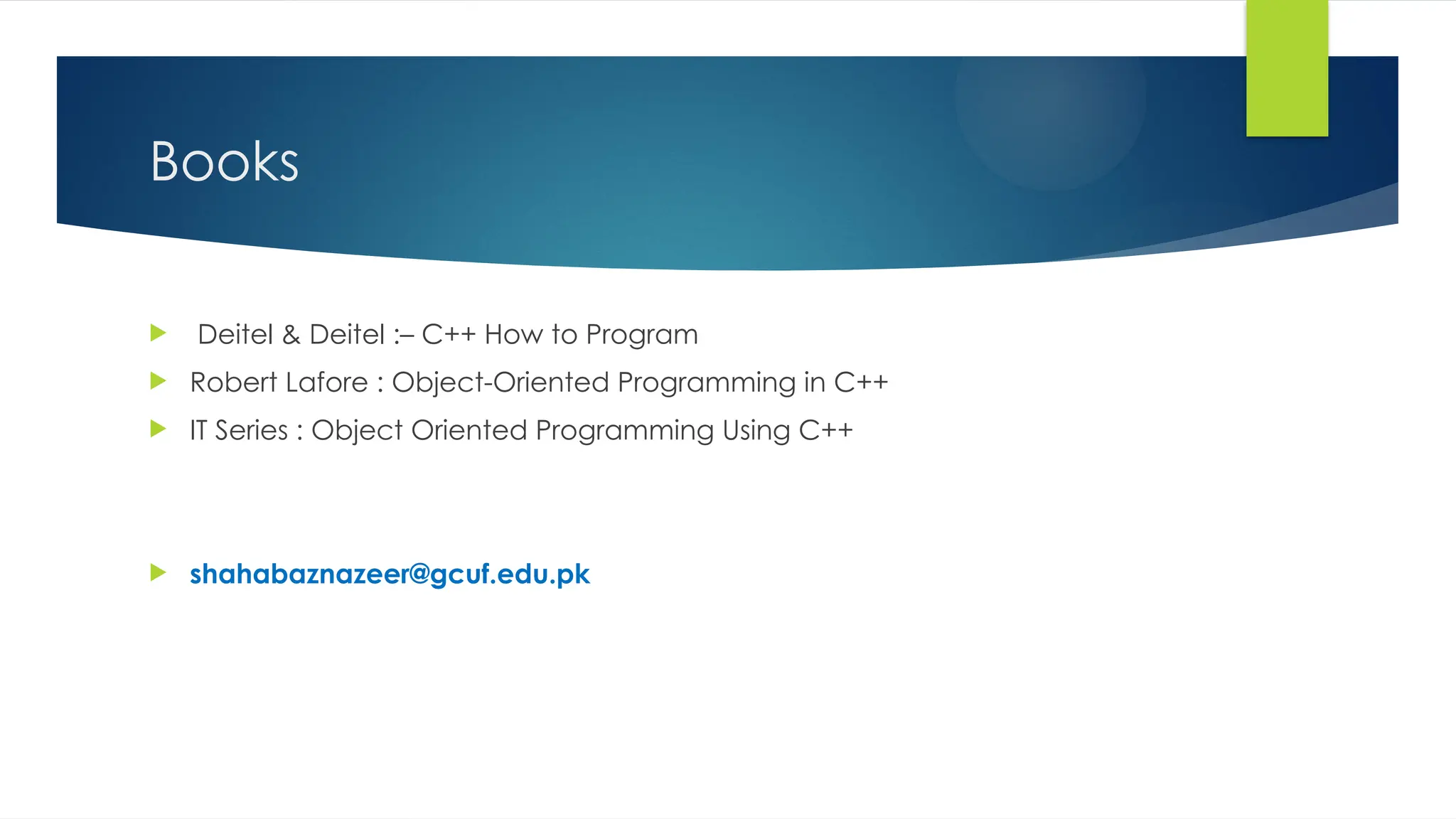 Books
 Deitel & Deitel :– C++ How to Program
 Robert Lafore : Object-Oriented Programming in C++
 IT Series : Object Oriented Programming Using C++
 shahabaznazeer@gcuf.edu.pk
 