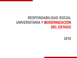 RESPONSABILIDAD SOCIAL
UNIVERSITARIA Y MODERNIZACIÓN
DEL ESTADO
2016
 